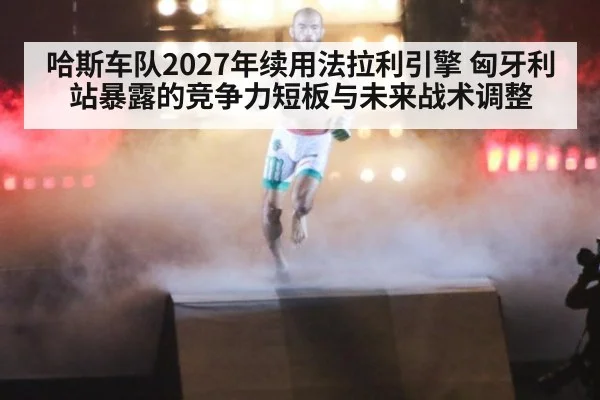 哈斯车队2027年续用法拉利引擎 匈牙利站暴露的竞争力短板与未来战术调整