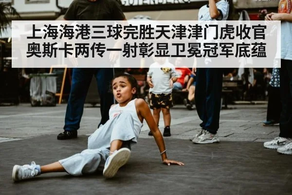 上海海港三球完胜天津津门虎收官 奥斯卡两传一射彰显卫冕冠军底蕴