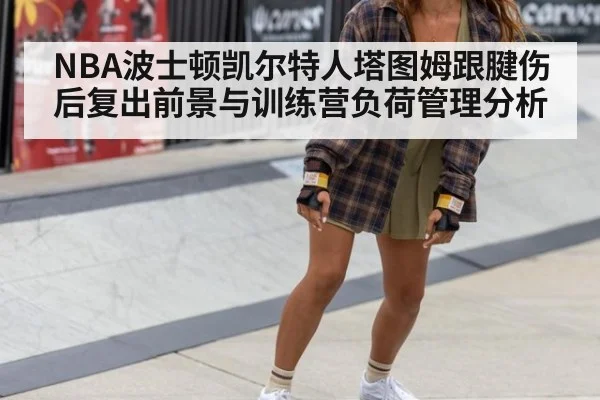 NBA波士顿凯尔特人塔图姆跟腱伤后复出前景与训练营负荷管理分析