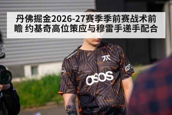 丹佛掘金2026-27赛季季前赛战术前瞻 约基奇高位策应与穆雷手递手配合