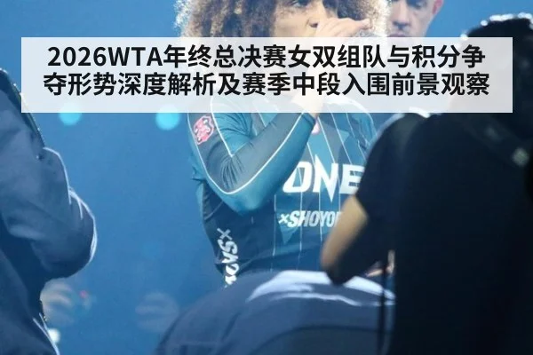 2026WTA年终总决赛女双组队与积分争夺形势深度解析及赛季中段入围前景观察