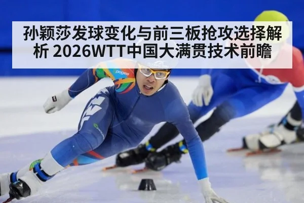 孙颖莎发球变化与前三板抢攻选择解析 2026WTT中国大满贯技术前瞻