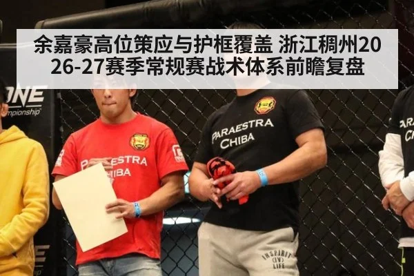 余嘉豪高位策应与护框覆盖 浙江稠州2026-27赛季常规赛战术体系前瞻复盘